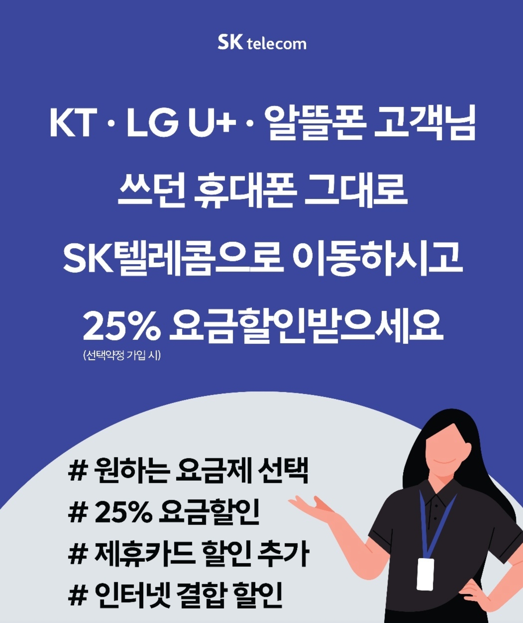 알림📢 KT · LG U+ · 알뜰폰 사용자 필독! 📢 KT · LG U+ · 알뜰폰 사용자 필독! 쓰던 휴대폰 그대로 SK텔레콤으로 이동하고 25% 요금 할인 받으세요! 🎉 (선택약정 가입 시)